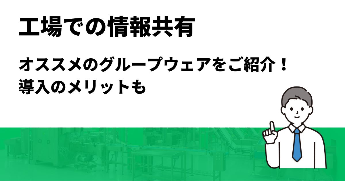 工場で情報共有が必要な場面とは？オススメのグループウェアもご紹介