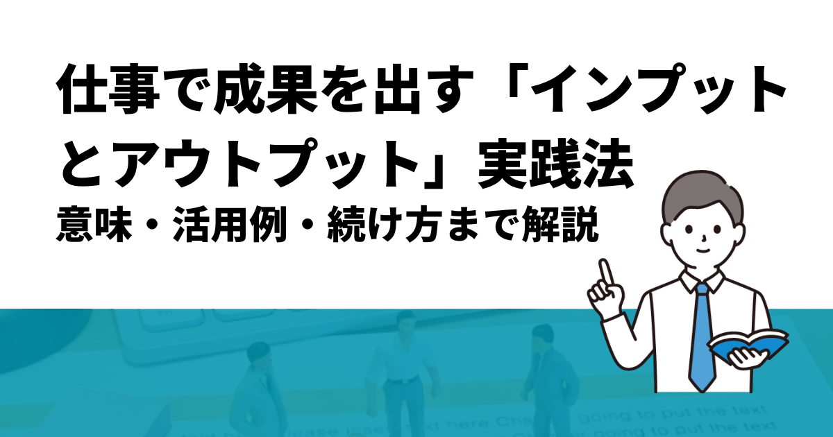 仕事で成果を出す「インプットとアウトプット」実践法｜意味・活用例・続け方まで解説