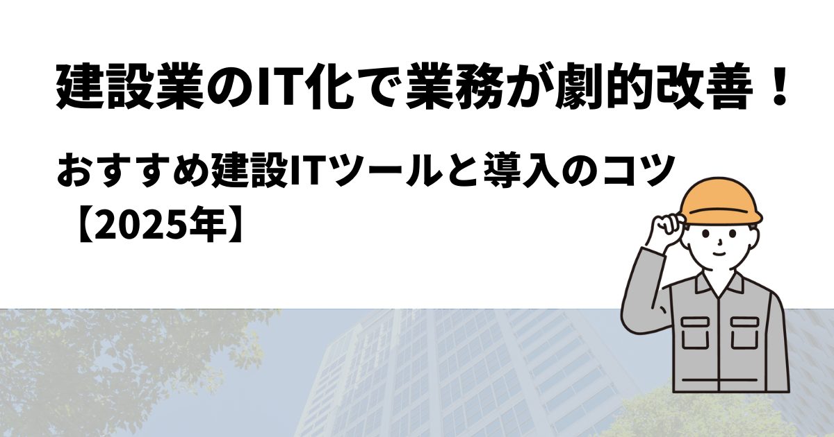 建設業のIT化で業務が劇的改善！おすすめ建設ITツールと導入のコツ【2025年】