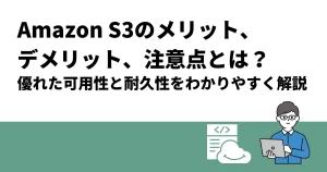 Amazon S3のメリット・デメリット・注意点とは？優れた可用性と耐久性をわかりやすく解説