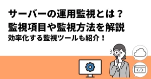 サーバーの運用監視とは？監視項目や監視方法を解説｜効率化する監視ツールも紹介！