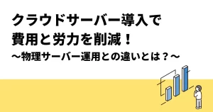 クラウドサーバー導入で費用と労力を削減！｜物理サーバー運用との違いとは？