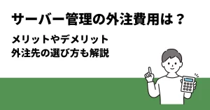 サーバー管理の外注費用は？メリットやデメリット、外注先の選び方も解説