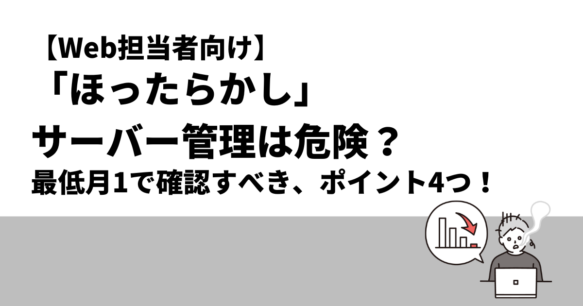 【Web担当者向け】「ほったらかし」サーバー管理は危険？最低月1で確認すべき、ポイント4つ