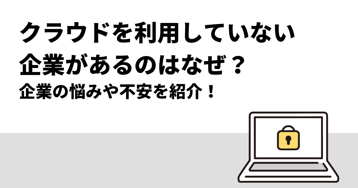 クラウドを利用していない企業があるのはなぜ？｜企業の悩みや不安を紹介！