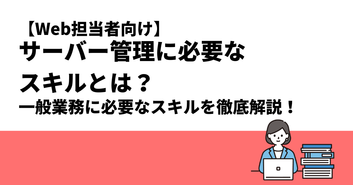 【Web担当者向け】サーバー管理に必要なスキルとは？｜一般業務に必要なスキルを徹底解説！