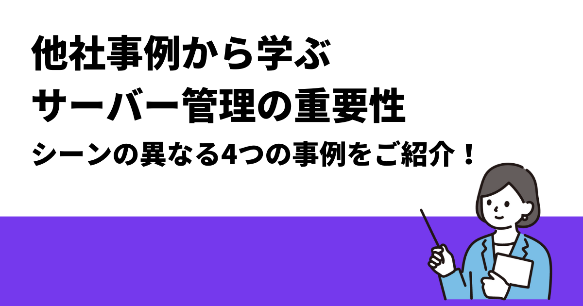 他社事例から学ぶサーバー管理の重要性｜シーンの異なる4つの事例をご紹介！