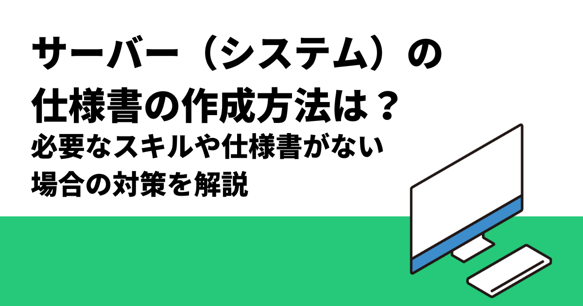 サーバー（システム）の仕様書の作成方法は？｜必要なスキルや仕様書がない場合の対策を解説