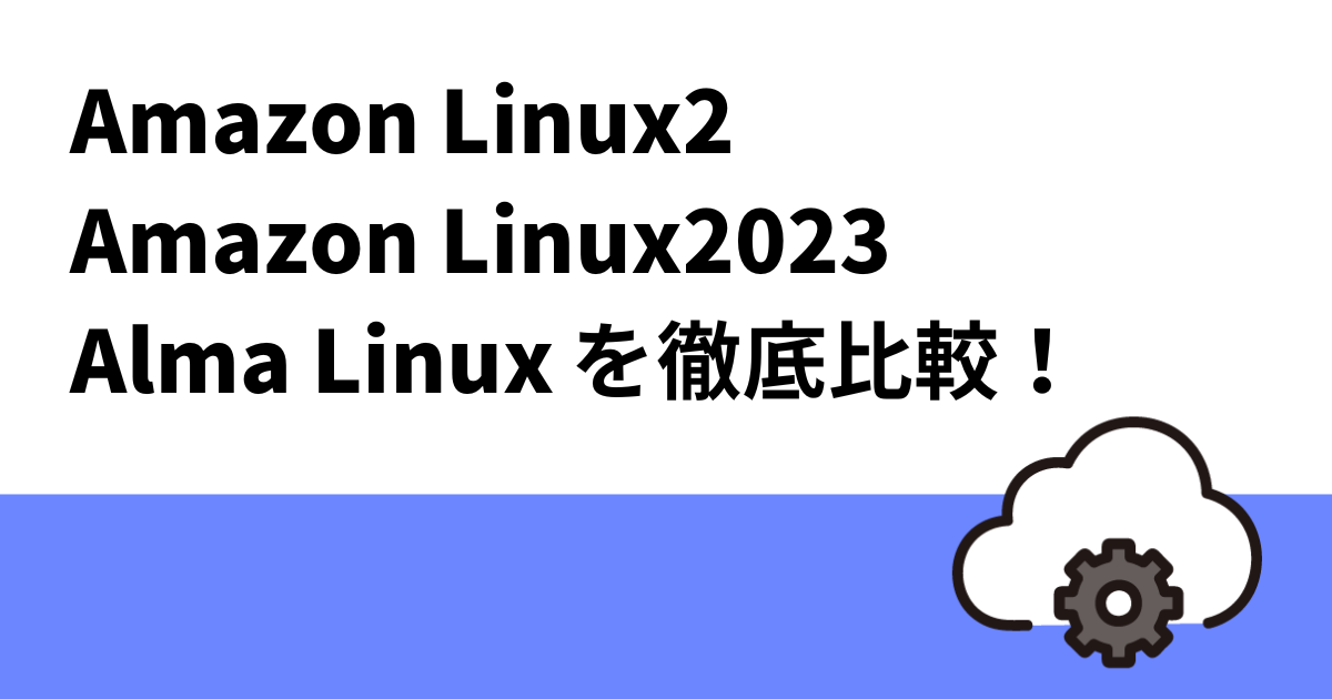 Amazon Linux2・Amazon Linux2023・Alma Linuxの違いについて徹底比較！