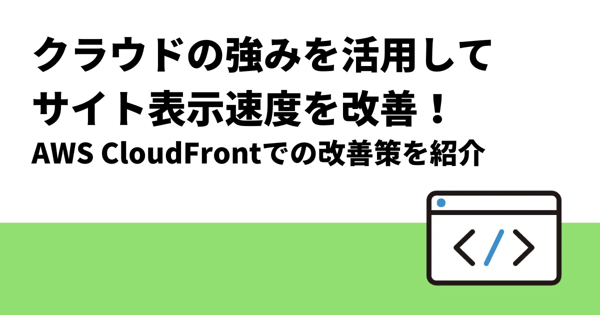 クラウドの強みを活用してサイト表示速度を改善！｜AWS CloudFrontでの改善策を紹介