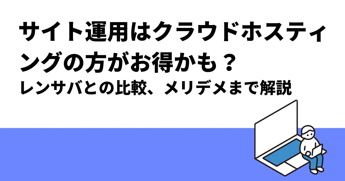 サイト運用はクラウドホスティングの方がお得かも？｜レンサバとの比較、メリデメまで解説