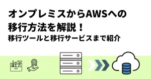 オンプレミスからAWSへの移行方法を解説！移行ツールと移行サービスまで紹介