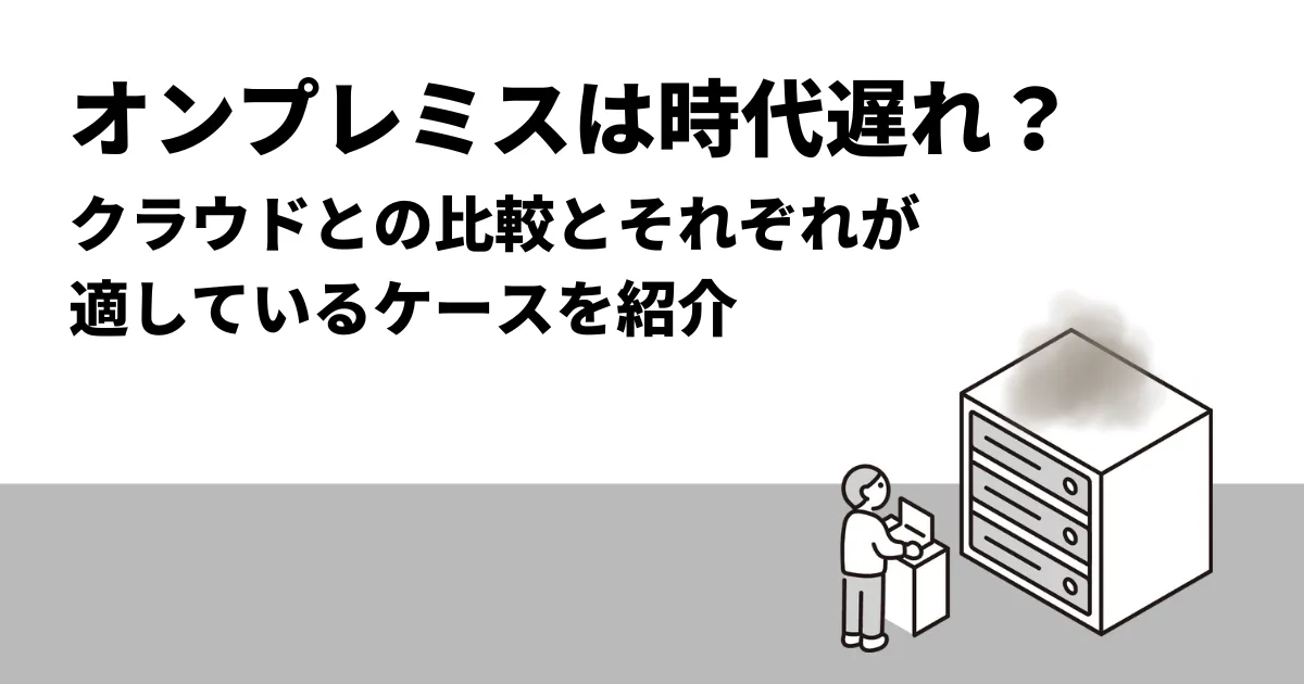 オンプレミスは時代遅れ？クラウドとの比較とそれぞれが適しているケースを紹介