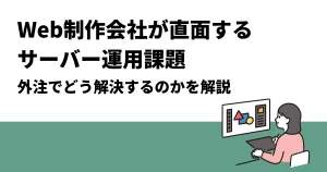 Web制作会社が直面するサーバー運用課題｜外注でどう解決するのかを解説