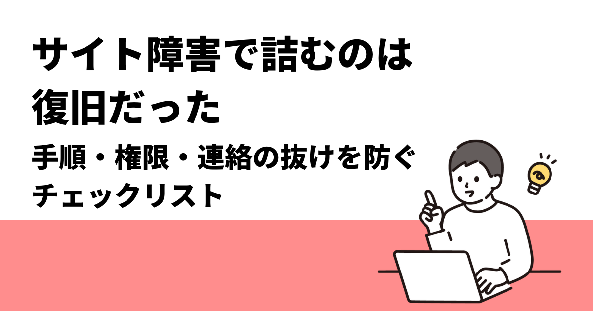 サイト障害対応で詰むのは“復旧”だった：手順・権限・連絡の抜けを防ぐチェックリスト