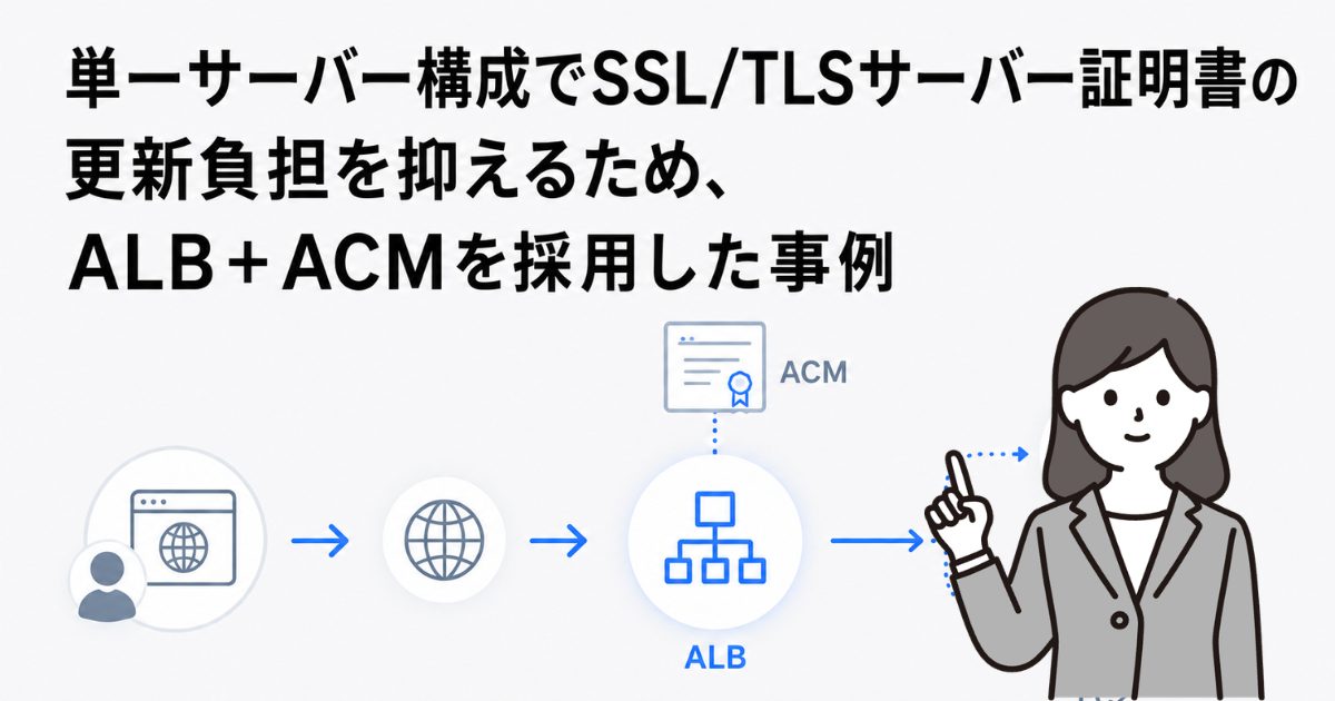 単一サーバー構成でSSL/TLSサーバー証明書の更新負担を抑えるため、ALB＋ACMを採用した事例
