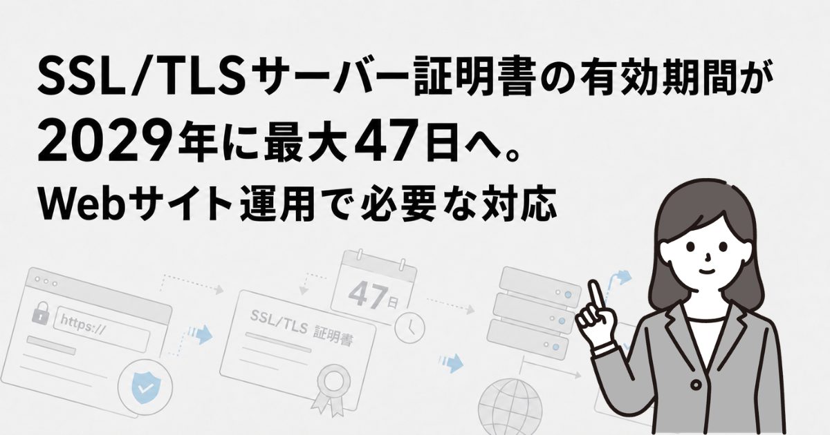 SSL/TLSサーバー証明書の有効期間が2029年に最大47日へ。Webサイト運用で必要な対応とは？