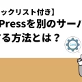 【チェックリスト付き】WordPressを別のサーバーへ移行する方法とは？