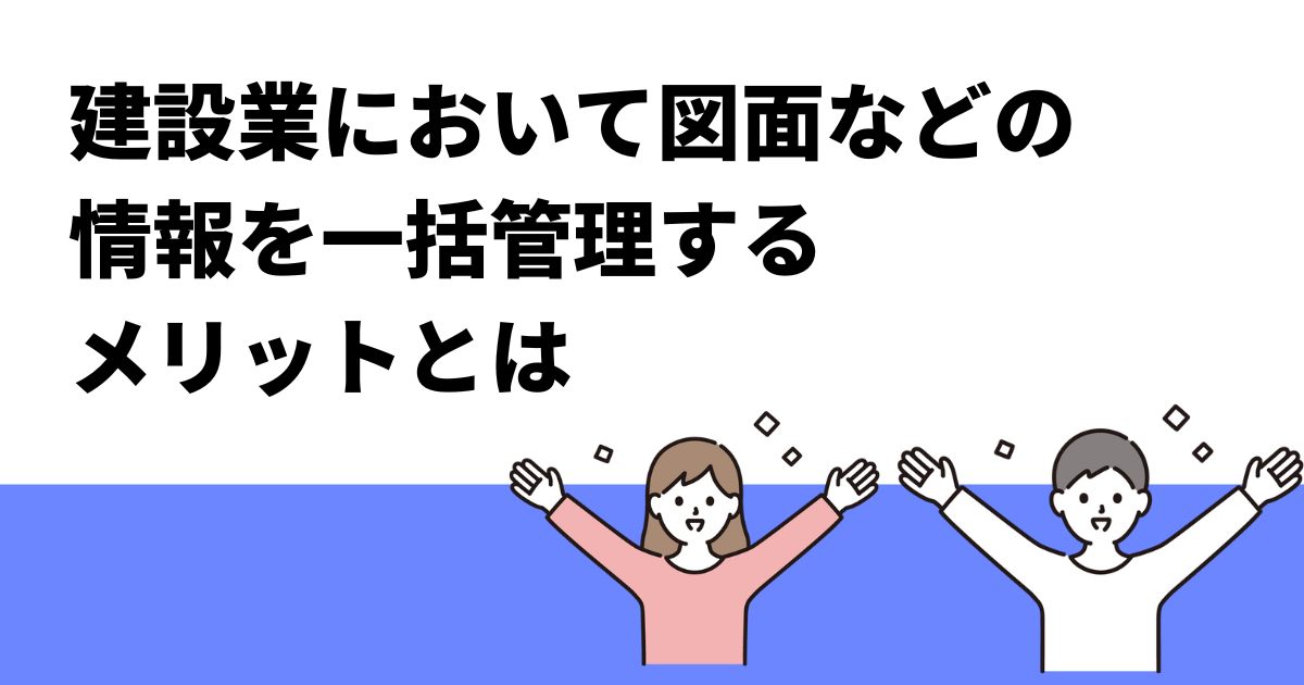 建設業において図面などの情報を一括管理するメリットとは
