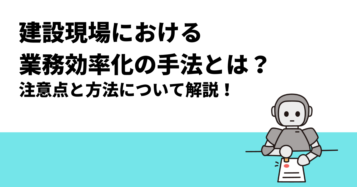 建設現場における業務効率化の手法とは？注意点と方法について解説！