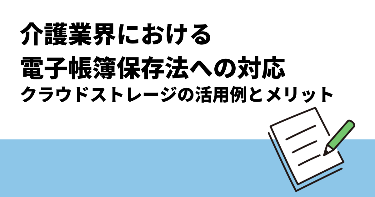 介護業界における電子帳簿保存法への対応｜クラウドストレージの活用例とメリット