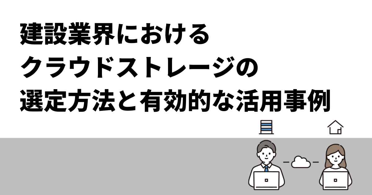 建設業界におけるクラウドストレージの選定方法と有効的な活用事例
