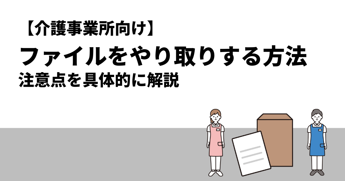 【介護事業所向け】ファイルをやり取りする方法｜注意点を具体的に解説