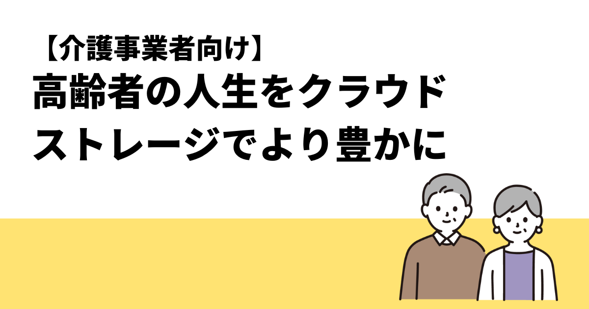 【介護事業者向け】高齢者の人生をクラウドストレージでより豊かに