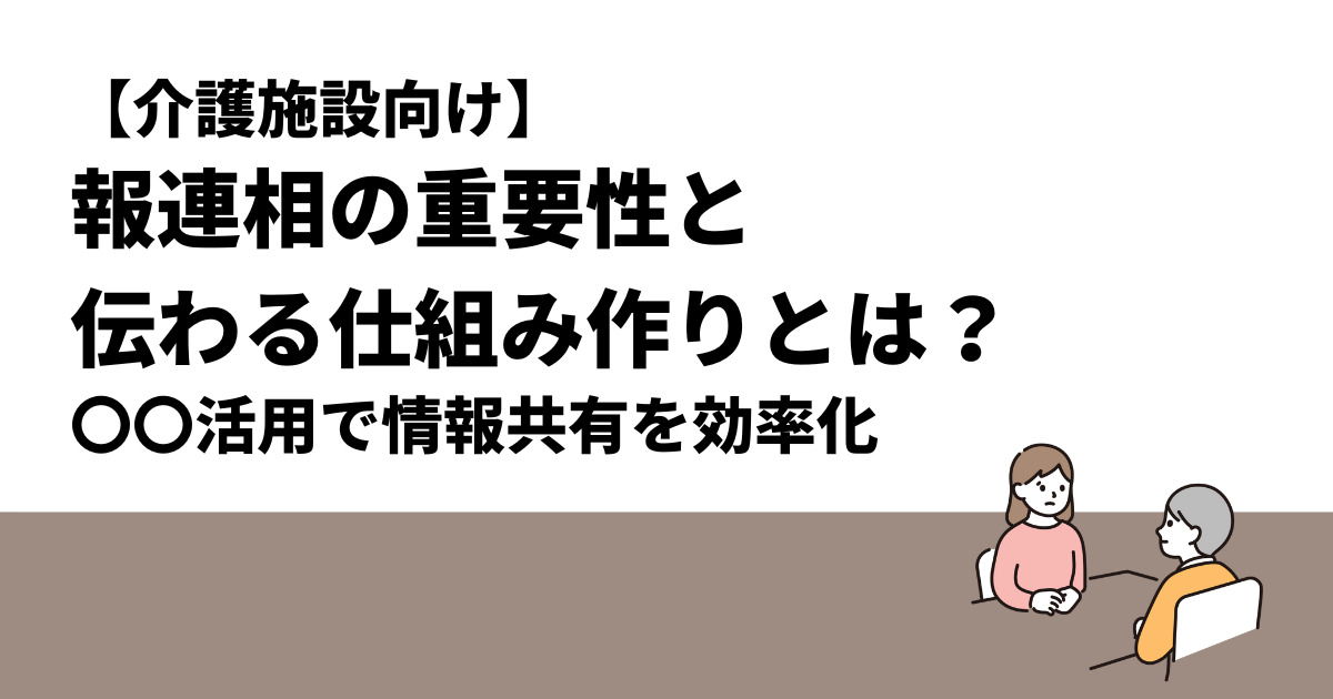 【介護施設向け】報連相の重要性と伝わる仕組み作りとは？｜〇〇活用で情報共有を効率化
