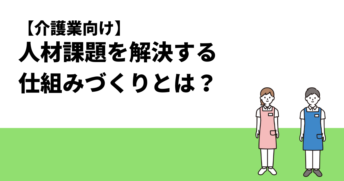 【介護業向け】人材課題を解決する仕組みづくりとは？