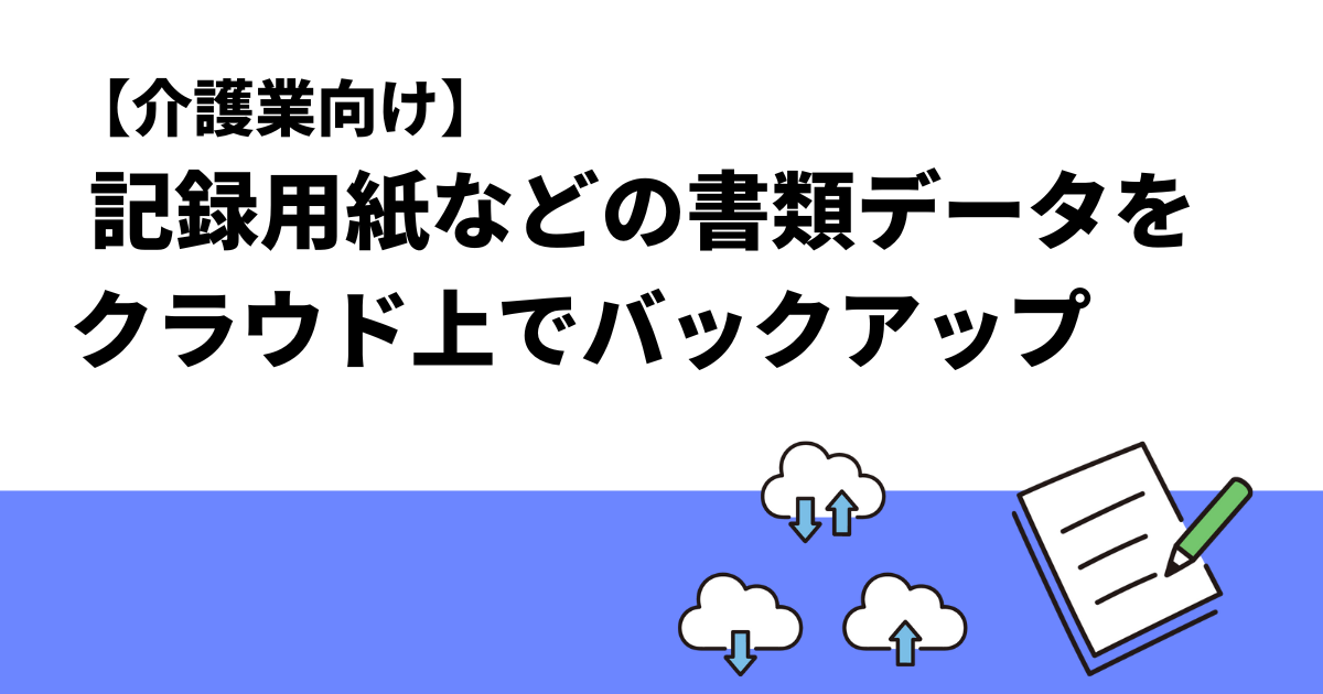 【介護業向け】 記録用紙などの書類データをクラウド上でバックアップ