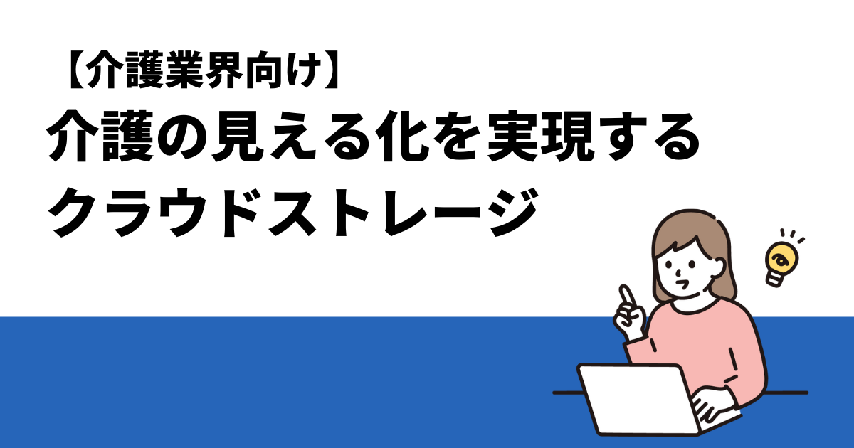 【介護業界向け】介護の見える化を実現するクラウドストレージ