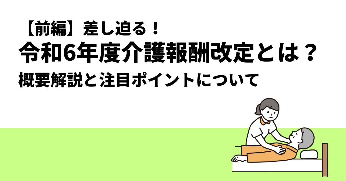 【前編】差し迫る！令和6年度介護報酬改定とは？｜概要解説と注目ポイントについて