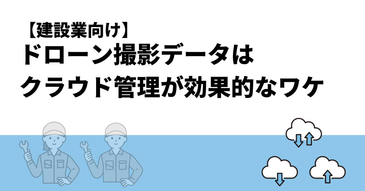 【建設業向け】ドローン撮影データはクラウド管理が効果的なワケ