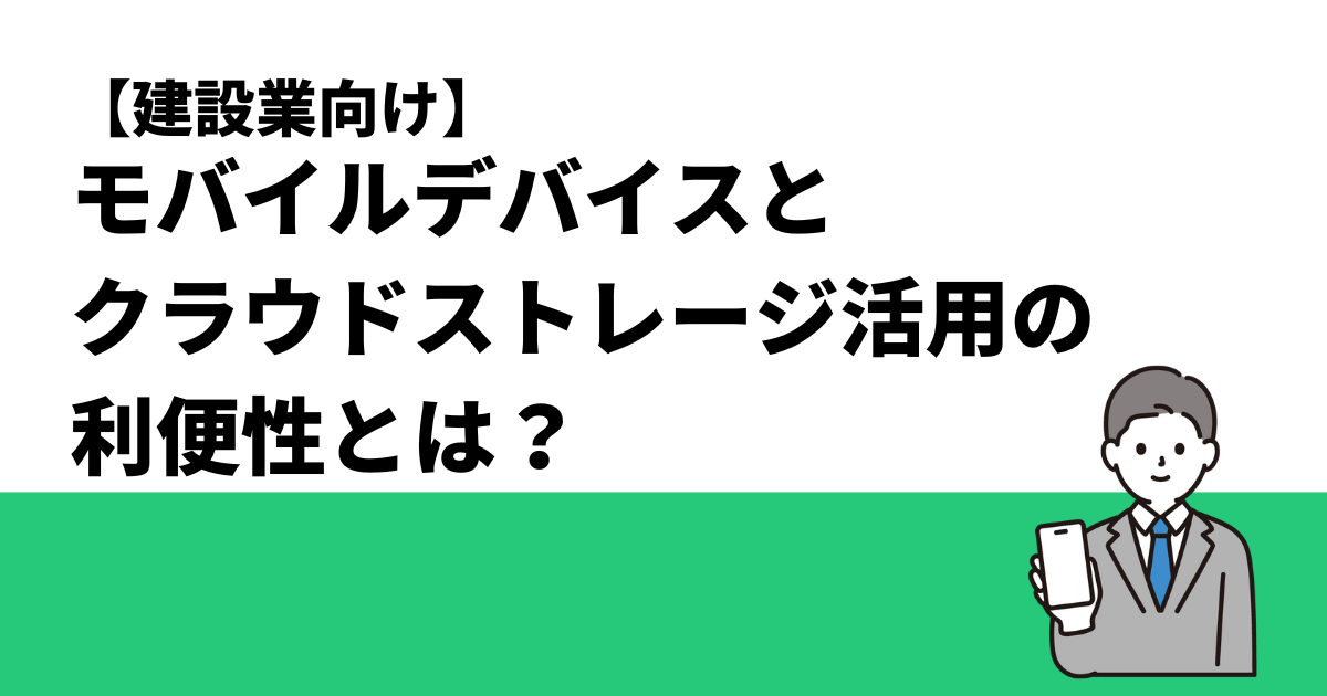 【建設業向け】モバイルデバイスとクラウドストレージ活用の利便性とは？