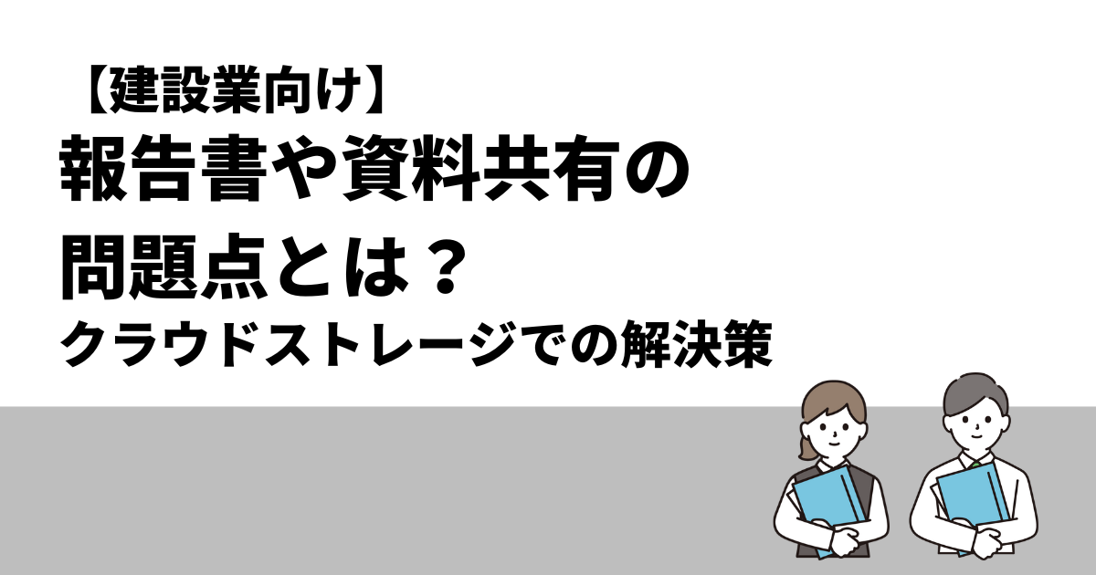 【建設業向け】報告書や資料共有の問題点とは？｜クラウドストレージでの解決策