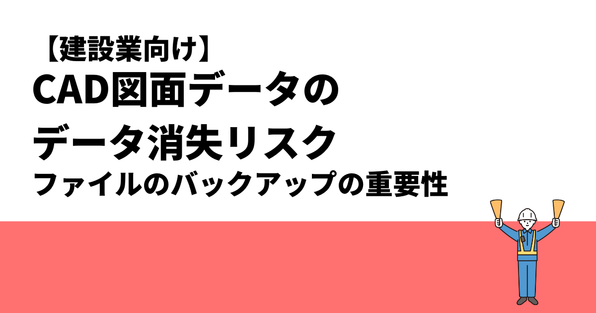 【建設業向け】CAD図面データのデータ消失リスク｜ファイルのバックアップの重要性