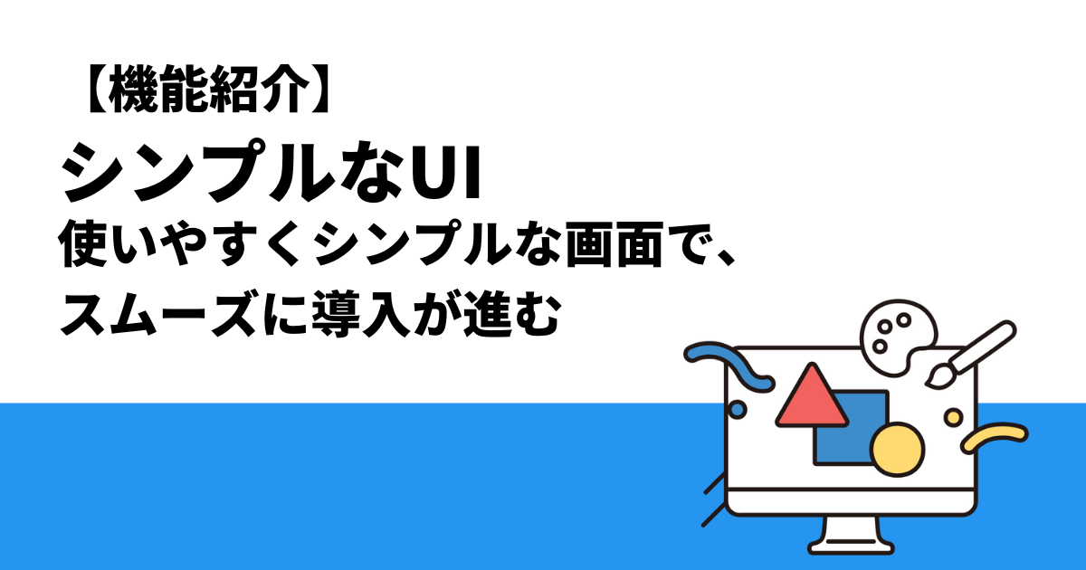 【機能紹介】シンプルなUI 〜使いやすくシンプルな画面で、スムーズに導入が進む〜