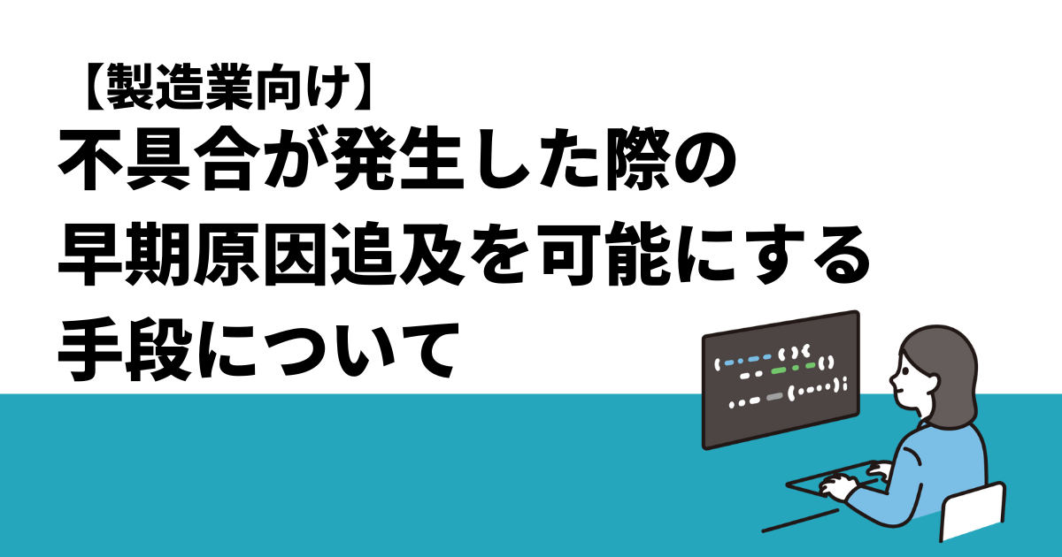 製造業向け】不具合が発生した際の早期原因追及を可能にする手段 
