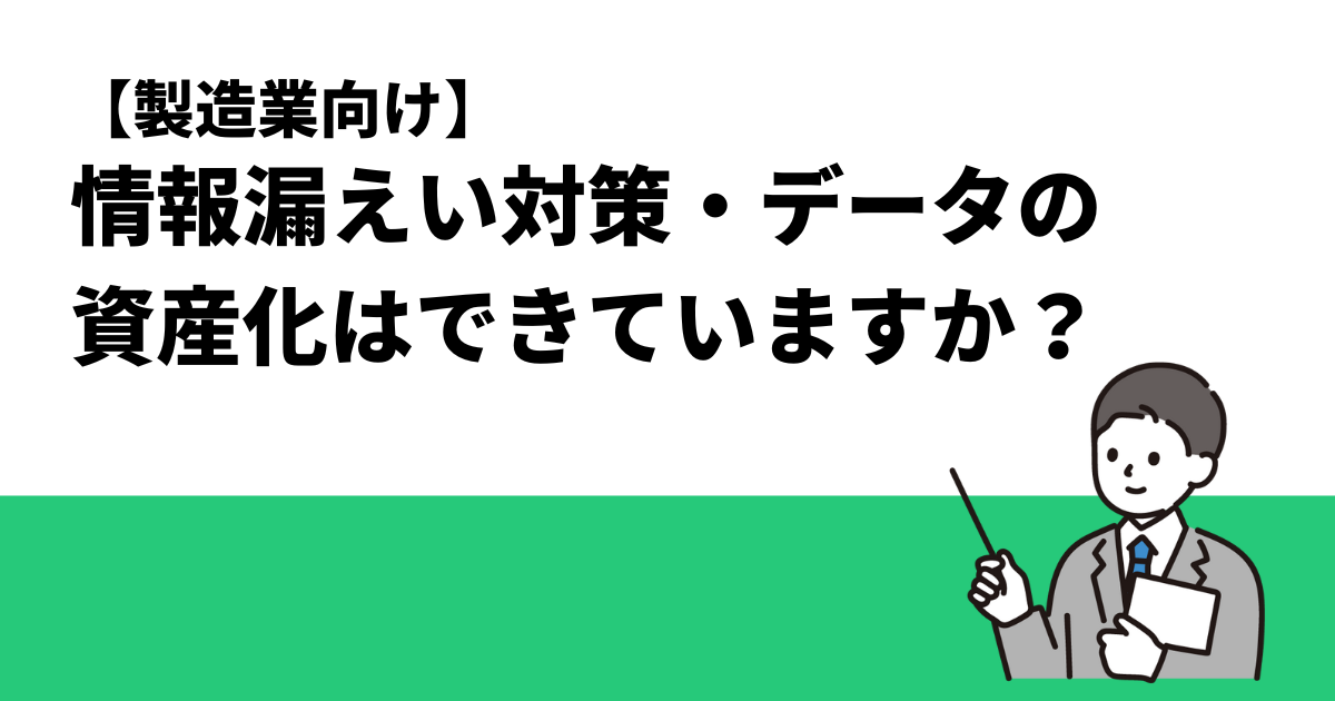 【製造業向け】情報漏えい対策・データの資産化はできていますか？