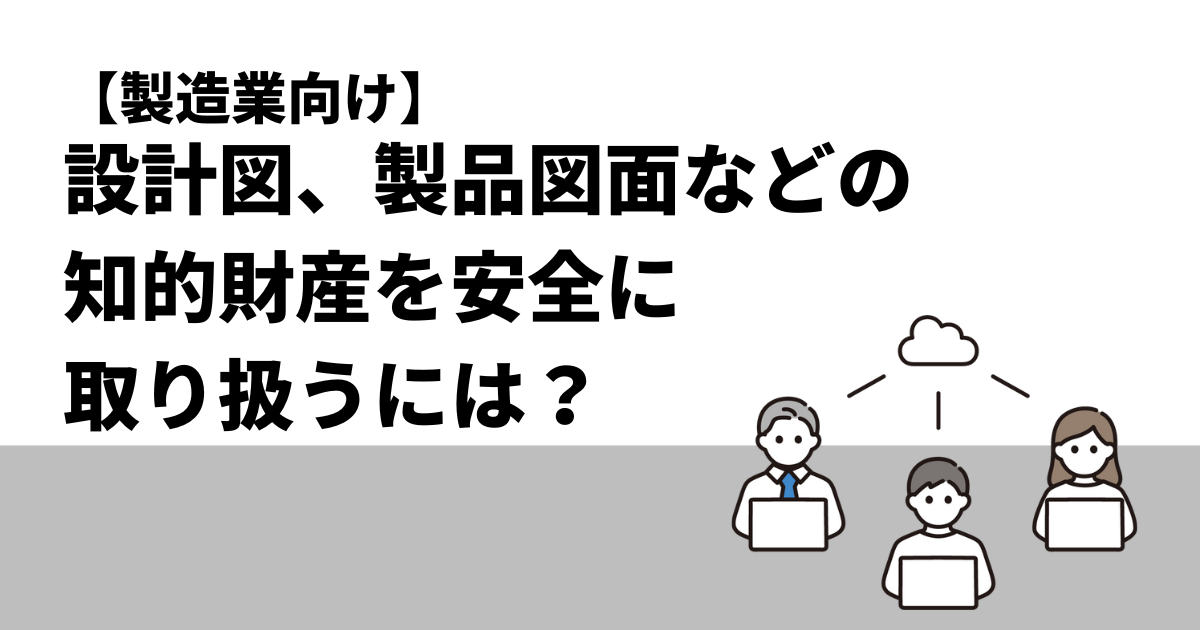 【製造業向け】設計図、製品図面などの知的財産を安全に取り扱うには？