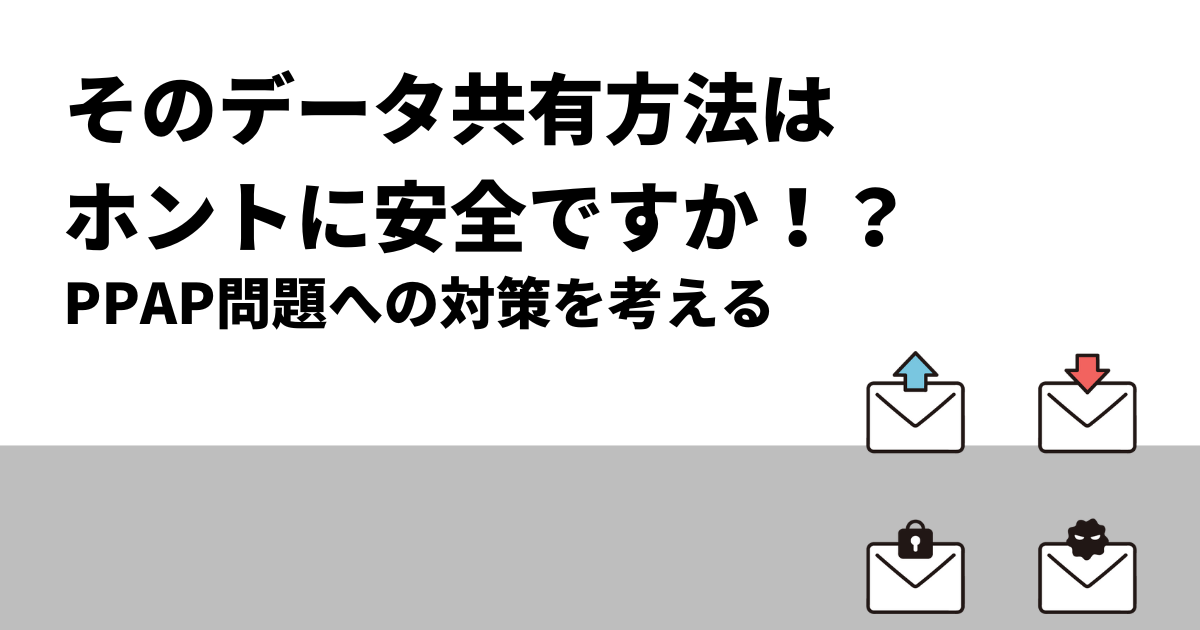 そのデータ共有方法はホントに安全ですか｜PPAP問題への対策を考える
