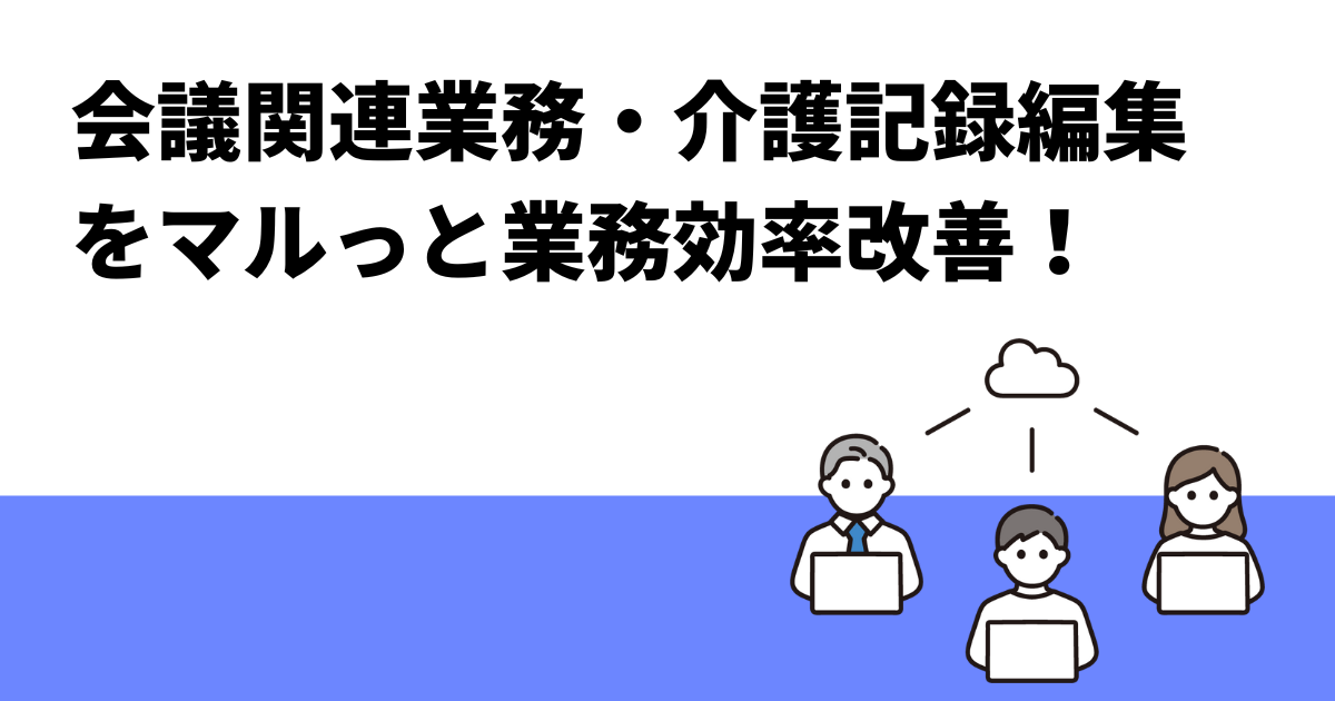 会議関連業務・介護記録編集をマルっと業務効率改善！