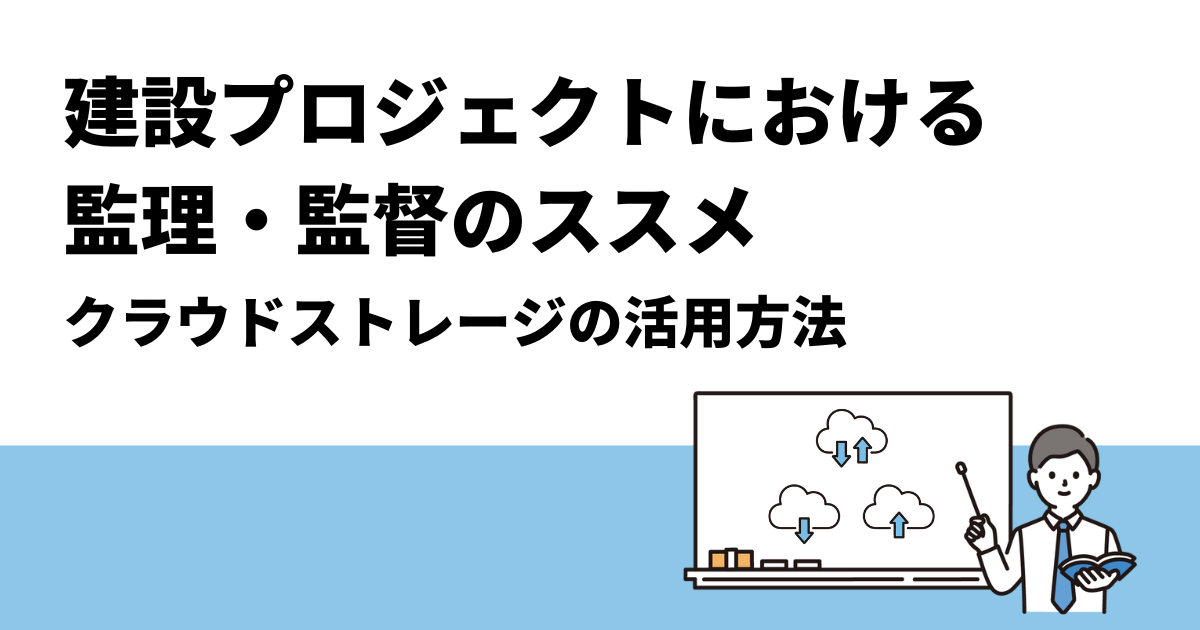 建設プロジェクトにおける監理・監督のススメ｜クラウドストレージの活用方法