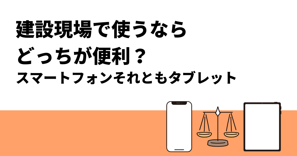 建設現場で使うならどっちが便利？｜スマートフォンそれともタブレット