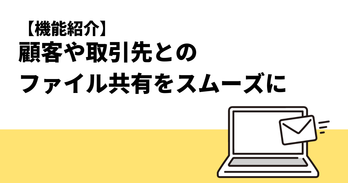 【機能紹介】顧客や取引先とのファイルのやり取りをスムーズに