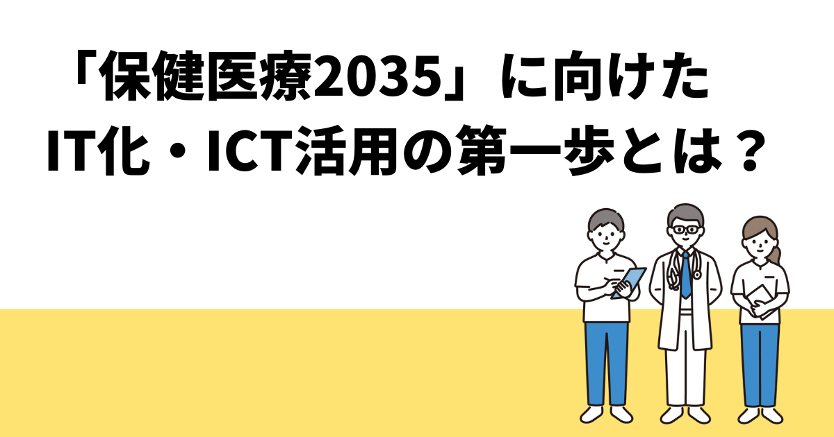 「保健医療2035」に向けたIT化・ICT活用の第一歩とは？
