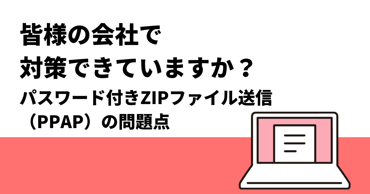 皆様の会社で対策できていますか？｜パスワード付きZIPファイル送信（PPAP）の問題点