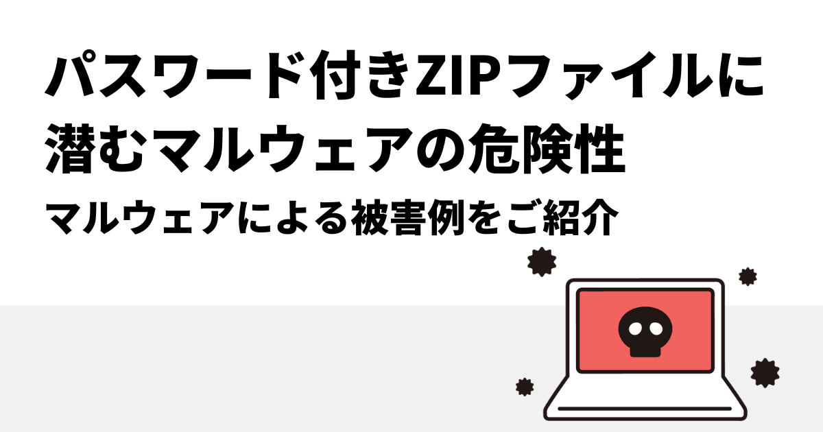 パスワード付きZIPファイルに潜むマルウェアの危険性｜マルウェアによる被害例をご紹介