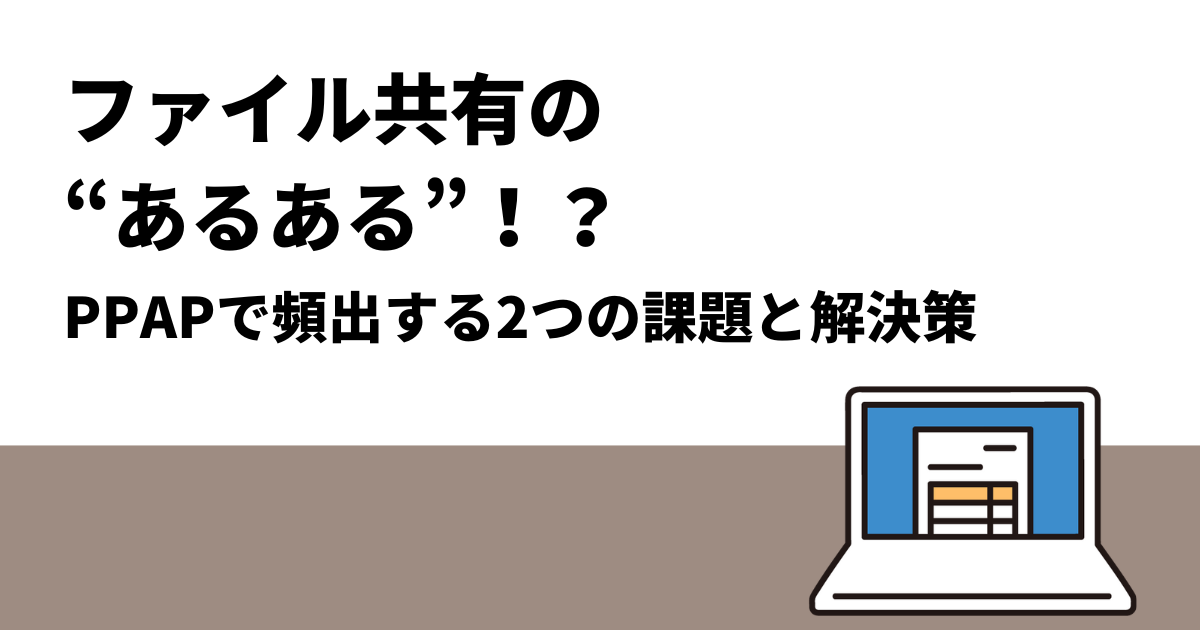 ファイル共有の“あるある”！？｜PPAPで頻出する2つの課題と解決策
